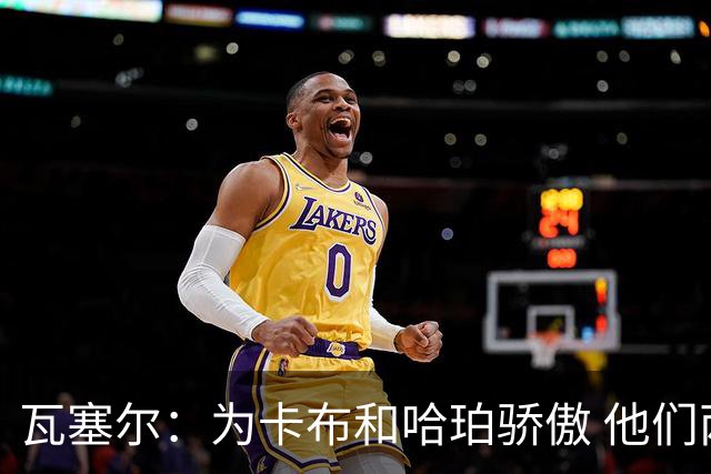 瓦塞尔：为卡布和哈珀骄傲 他们两个都有着不可限量的未来